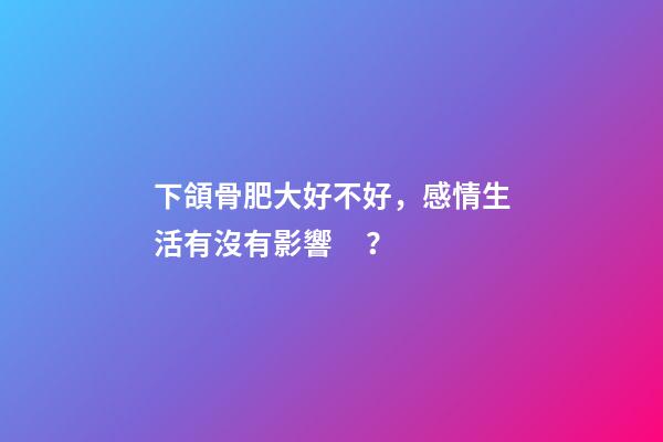 下頜骨肥大好不好，感情生活有沒有影響？